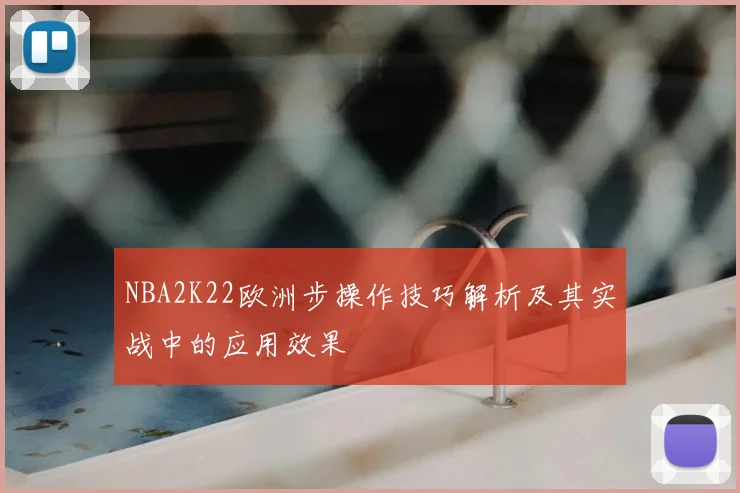 NBA2K22欧洲步操作技巧解析及其实战中的应用效果