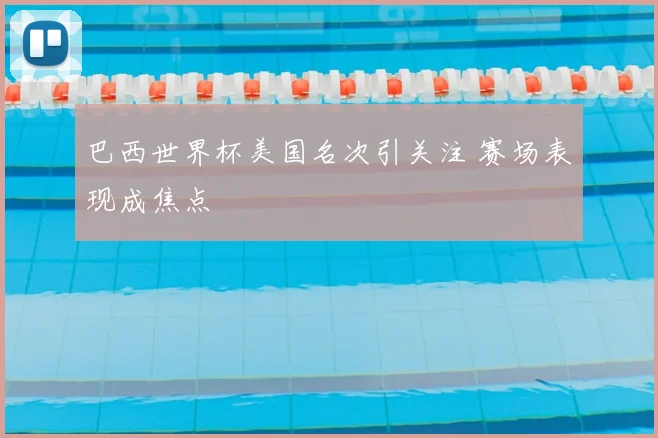 巴西世界杯美国名次引关注 赛场表现成焦点