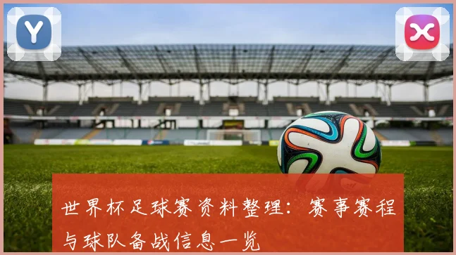 世界杯足球赛资料整理:赛事赛程与球队备战信息一览