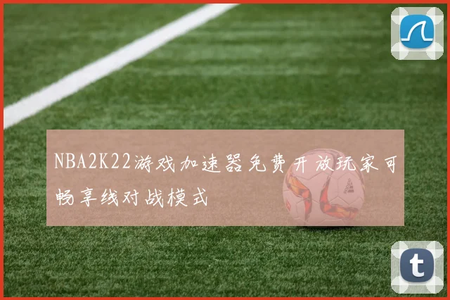 NBA2K22游戏加速器免费开放玩家可畅享线对战模式