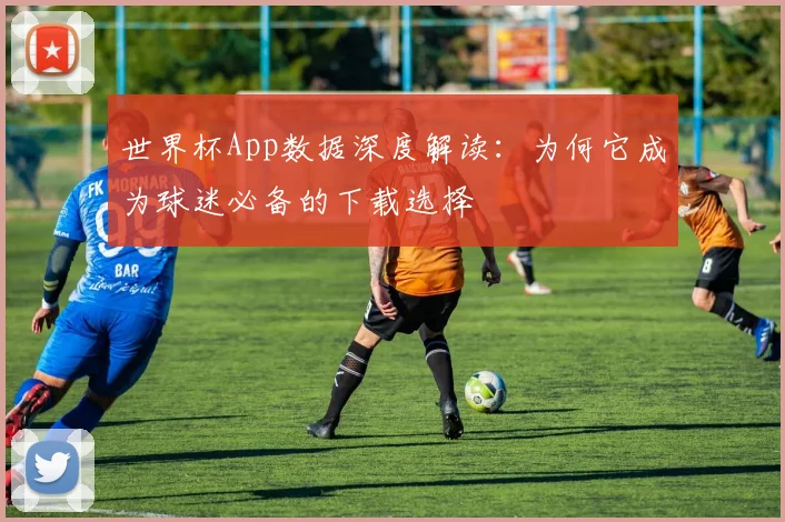 世界杯App数据深度解读：为何它成为球迷必备的下载选择