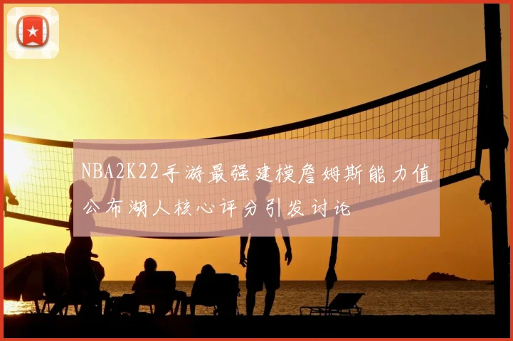 NBA2K22手游最强建模詹姆斯能力值公布湖人核心评分引发讨论