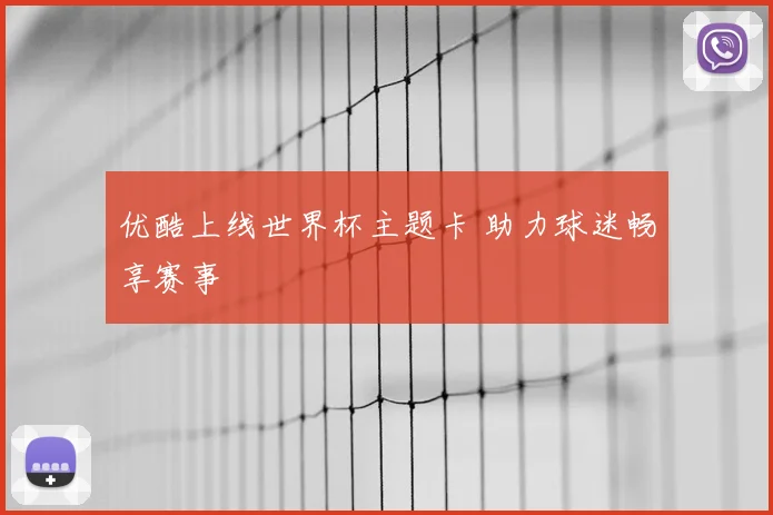 优酷上线世界杯主题卡 助力球迷畅享赛事