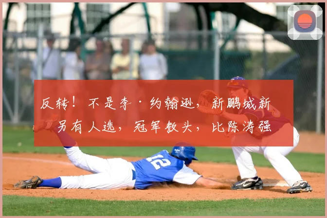 反转！不是李·约翰逊，新鹏城新帅另有人选，冠军教头，比陈涛强