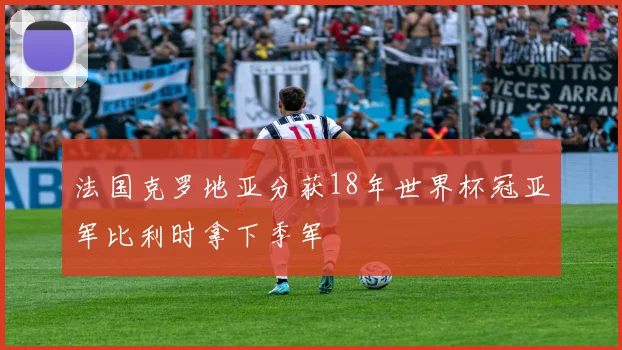 法国克罗地亚分获18年世界杯冠亚军比利时拿下季军