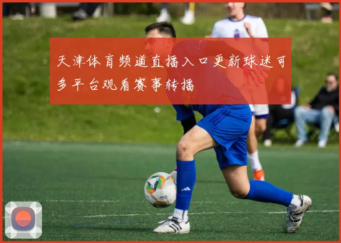 天津体育频道直播入口更新球迷可多平台观看赛事转播