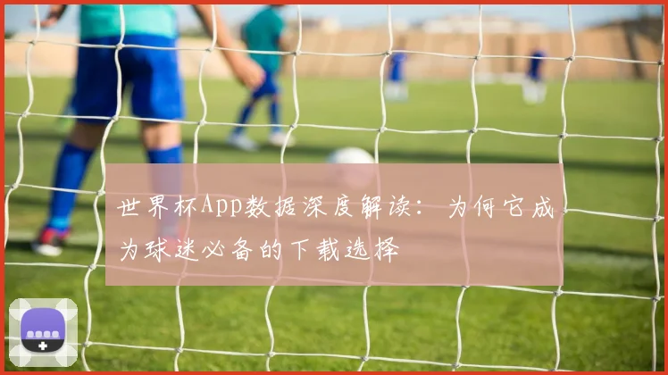 世界杯App数据深度解读：为何它成为球迷必备的下载选择