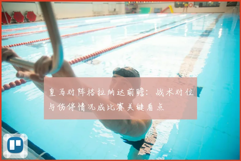 皇马对阵格拉纳达前瞻：战术对位与伤停情况成比赛关键看点