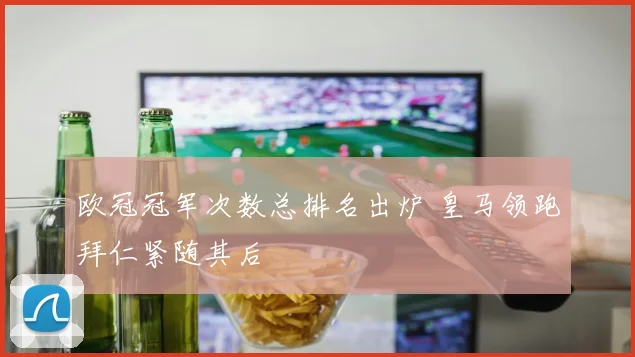 欧冠冠军次数总排名出炉 皇马领跑拜仁紧随其后