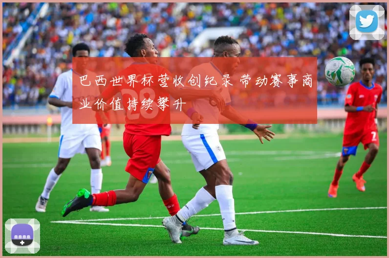巴西世界杯营收创纪录 带动赛事商业价值持续攀升